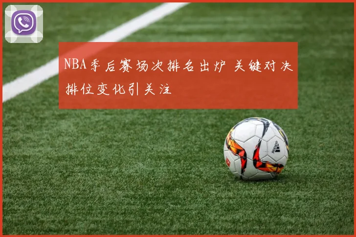 NBA季后赛场次排名出炉 关键对决排位变化引关注
