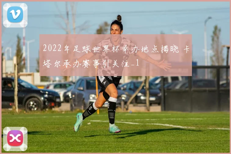 2022年足球世界杯举办地点揭晓 卡塔尔承办赛事引关注_1