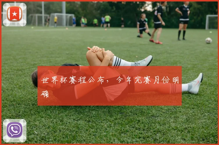 世界杯赛程公布,今年完赛月份明确