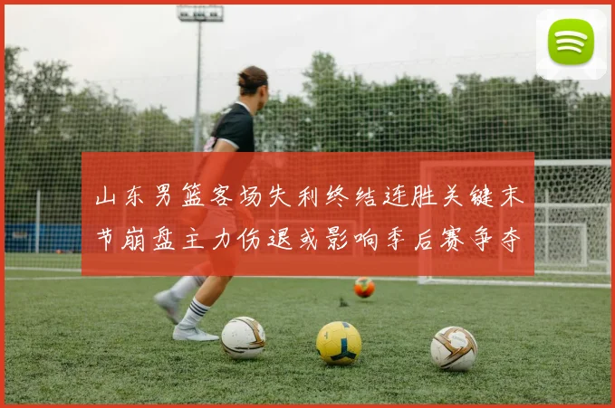 山东男篮客场失利终结连胜关键末节崩盘主力伤退或影响季后赛争夺