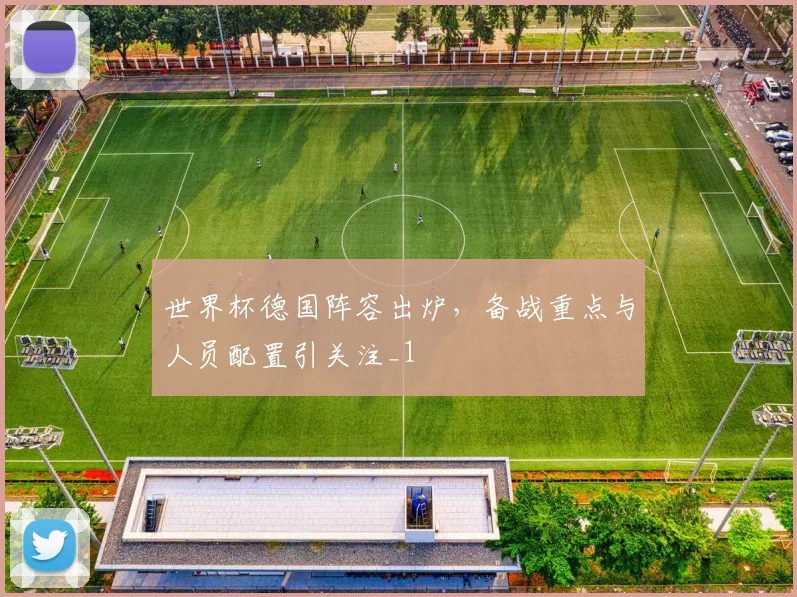 世界杯德国阵容出炉,备战重点与人员配置引关注_1