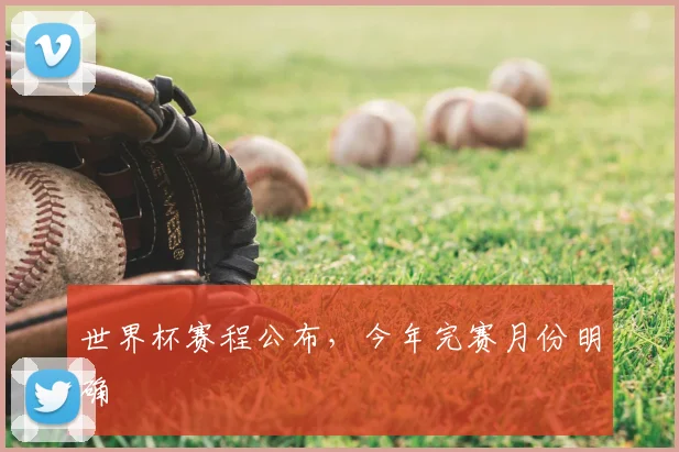 世界杯赛程公布,今年完赛月份明确