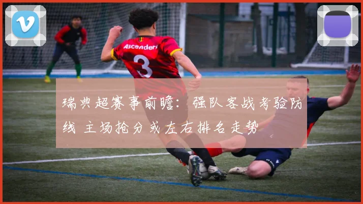 瑞典超赛事前瞻:强队客战考验防线 主场抢分或左右排名走势