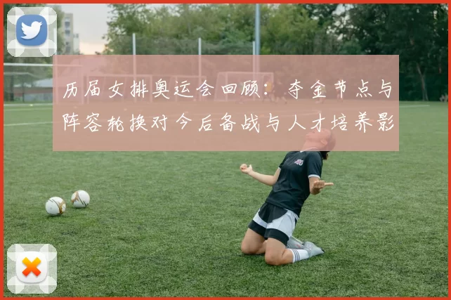 历届女排奥运会回顾:夺金节点与阵容轮换对今后备战与人才培养影响