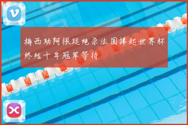 梅西助阿根廷绝杀法国捧起世界杯终结十年冠军等待