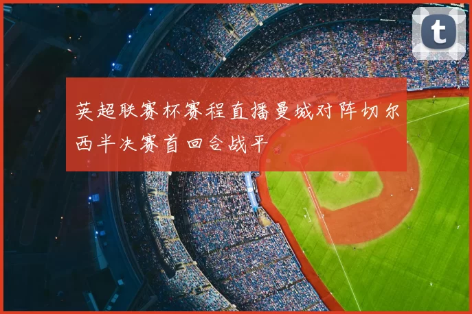 英超联赛杯赛程直播曼城对阵切尔西半决赛首回合战平