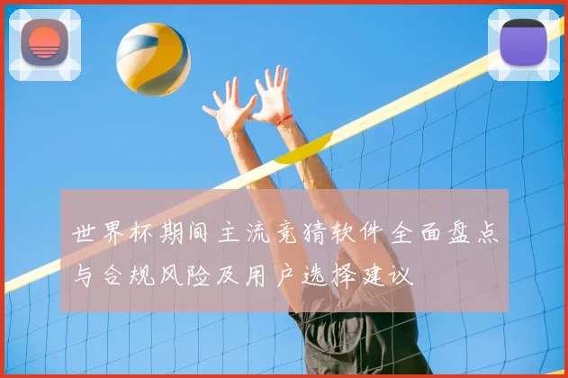 世界杯期间主流竞猜软件全面盘点与合规风险及用户选择建议