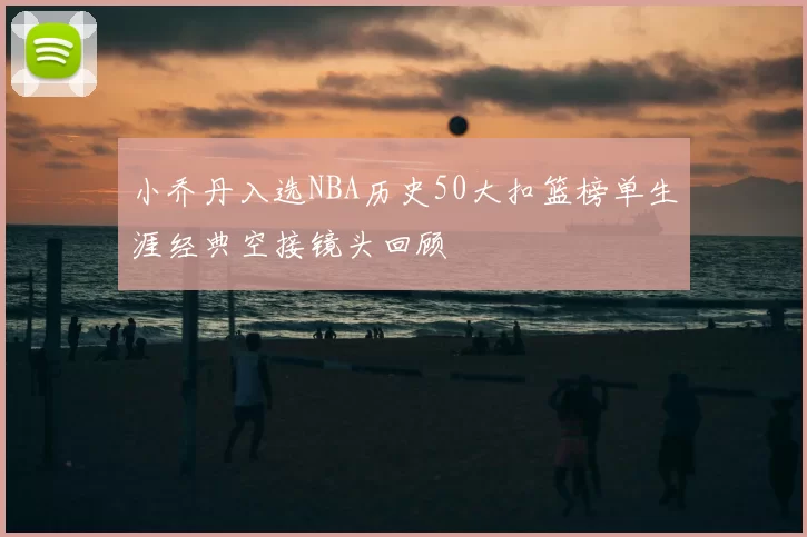 小乔丹入选NBA历史50大扣篮榜单生涯经典空接镜头回顾