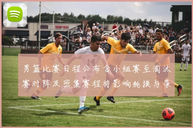 男篮比赛日程公布含小组赛至淘汰赛对阵及密集赛程将影响轮换与争冠