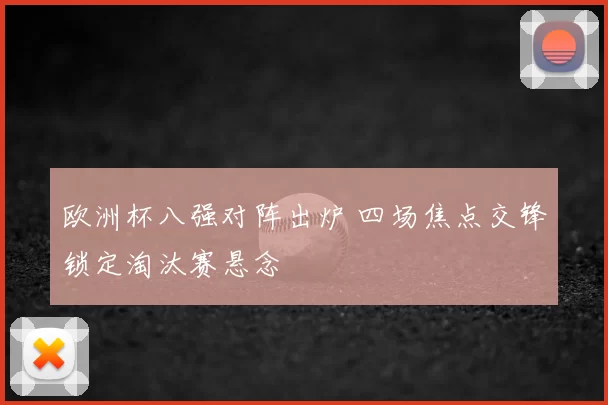欧洲杯八强对阵出炉 四场焦点交锋锁定淘汰赛悬念