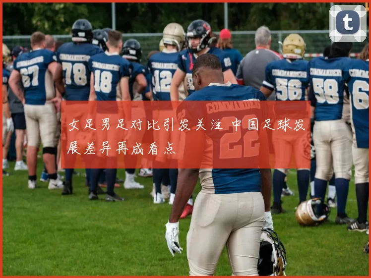 女足男足对比引发关注 中国足球发展差异再成看点