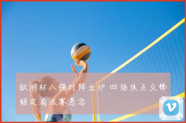 欧洲杯八强对阵出炉 四场焦点交锋锁定淘汰赛悬念