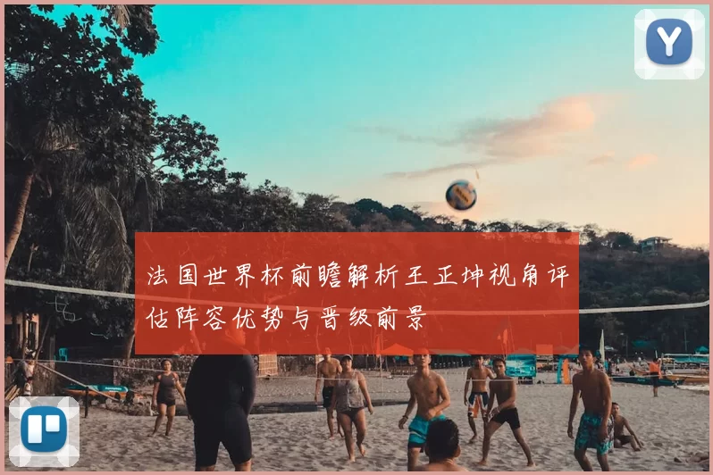 法国世界杯前瞻解析王正坤视角评估阵容优势与晋级前景