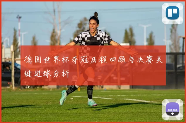 德国世界杯夺冠历程回顾与决赛关键进球分析