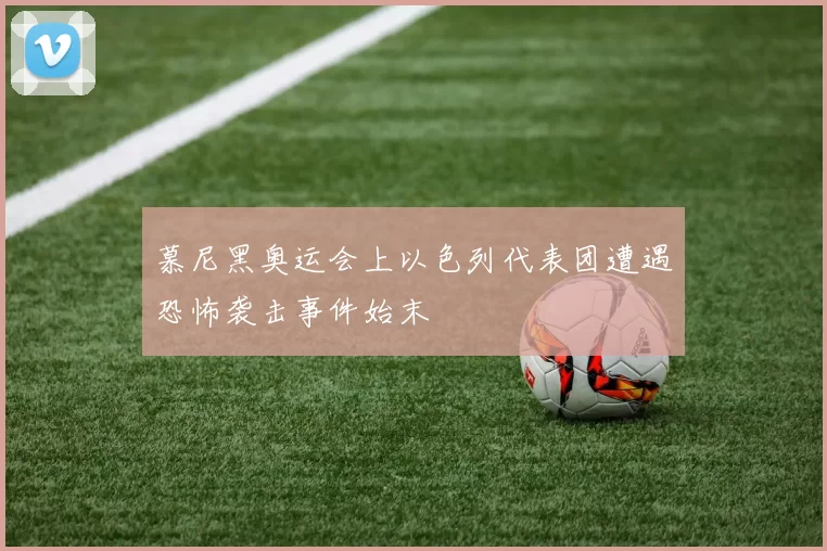 慕尼黑奥运会上以色列代表团遭遇恐怖袭击事件始末