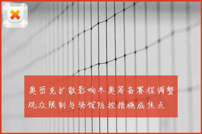 奥密克扩散影响冬奥筹备赛程调整观众限制与场馆防控措施成焦点