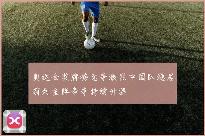 奥运会奖牌榜竞争激烈中国队稳居前列金牌争夺持续升温