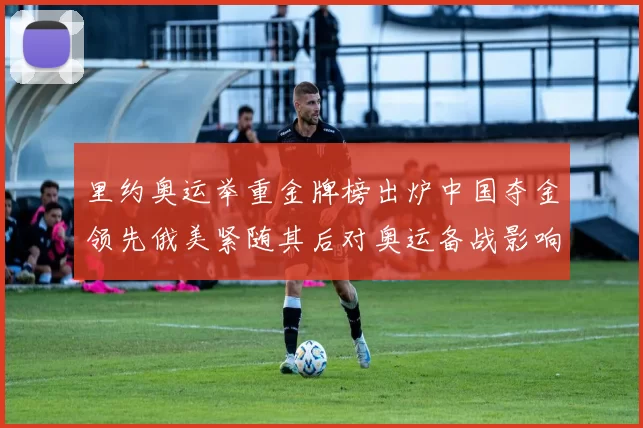 里约奥运举重金牌榜出炉中国夺金领先俄美紧随其后对奥运备战影响