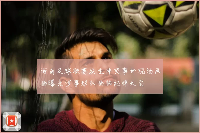 海南足球联赛发生冲突事件现场画面曝光涉事球队面临纪律处罚