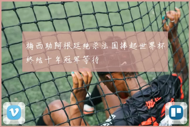 梅西助阿根廷绝杀法国捧起世界杯终结十年冠军等待