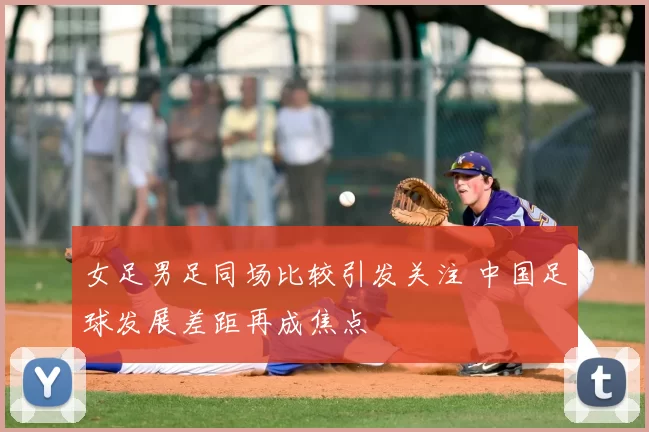 女足男足同场比较引发关注 中国足球发展差距再成焦点