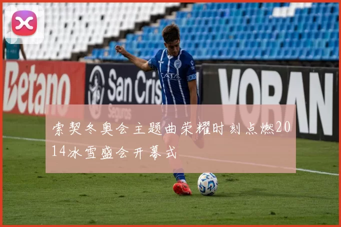 索契冬奥会主题曲荣耀时刻点燃2014冰雪盛会开幕式