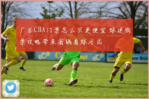 广东CBA门票怎么买更便宜 球迷购票攻略带来省钱看球方式