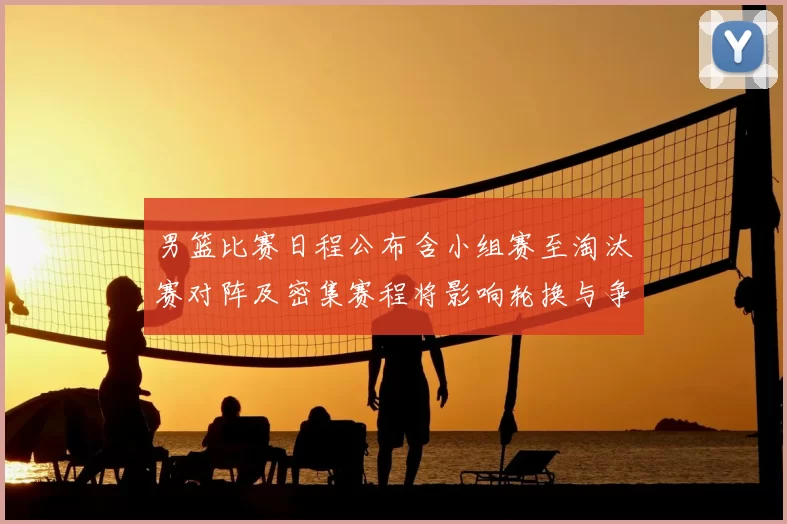 男篮比赛日程公布含小组赛至淘汰赛对阵及密集赛程将影响轮换与争冠