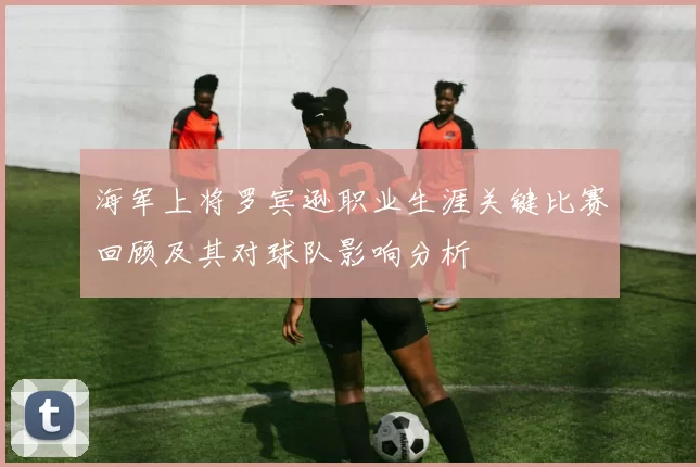 海军上将罗宾逊职业生涯关键比赛回顾及其对球队影响分析