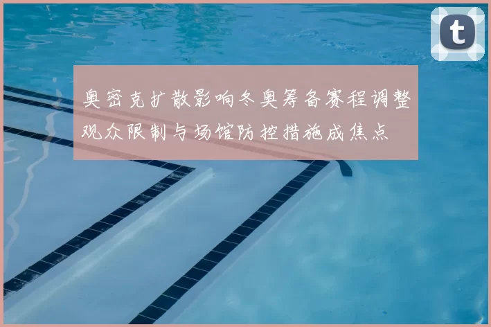 奥密克扩散影响冬奥筹备赛程调整观众限制与场馆防控措施成焦点