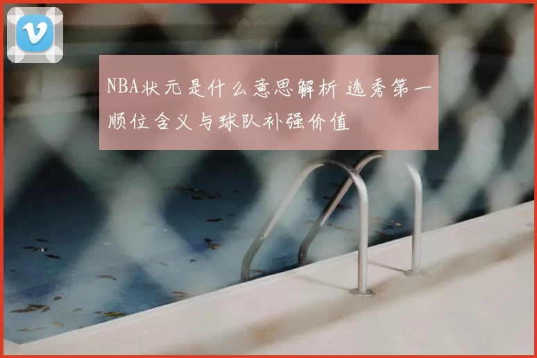 NBA状元是什么意思解析 选秀第一顺位含义与球队补强价值