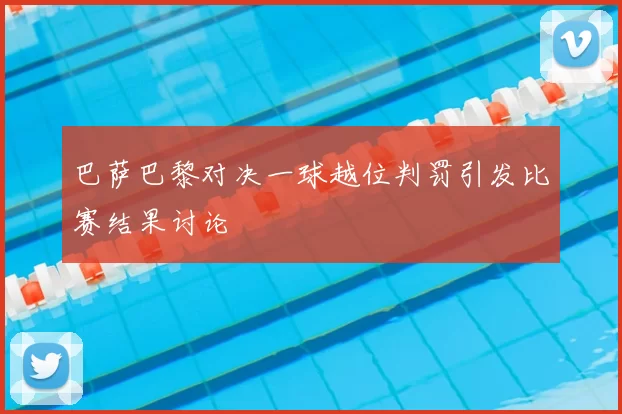 巴萨巴黎对决一球越位判罚引发比赛结果讨论