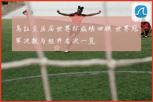 乌拉圭历届世界杯成绩回顾 世界冠军次数与经典名次一览