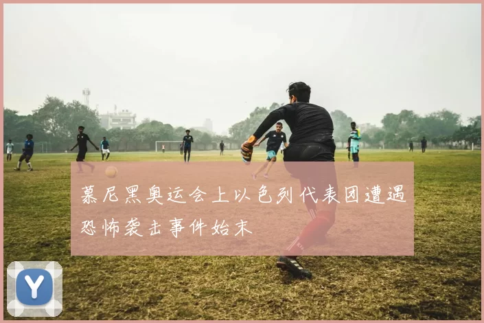 慕尼黑奥运会上以色列代表团遭遇恐怖袭击事件始末