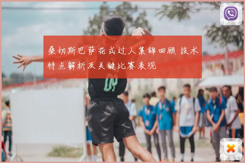 桑切斯巴萨花式过人集锦回顾 技术特点解析及关键比赛表现