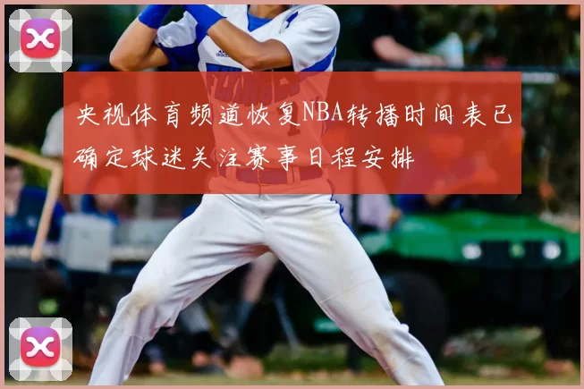 央视体育频道恢复NBA转播时间表已确定球迷关注赛事日程安排