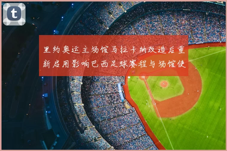 里约奥运主场馆马拉卡纳改造后重新启用影响巴西足球赛程与场馆使用