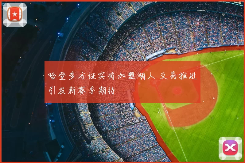 哈登多方证实将加盟湖人 交易推进引发新赛季期待
