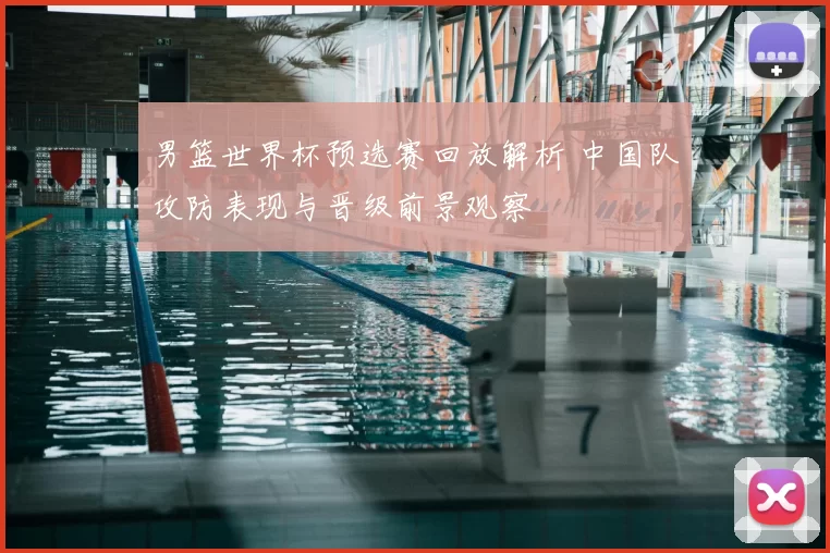 男篮世界杯预选赛回放解析 中国队攻防表现与晋级前景观察