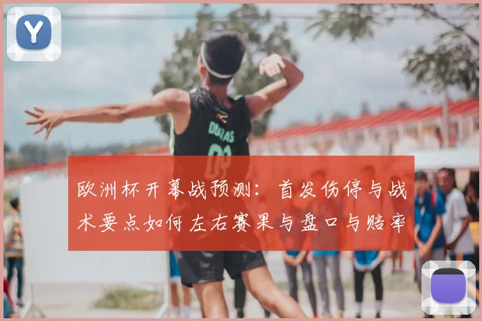 欧洲杯开幕战预测:首发伤停与战术要点如何左右赛果与盘口与赔率
