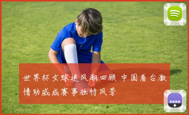 世界杯女球迷风潮回顾 中国看台激情助威成赛事独特风景