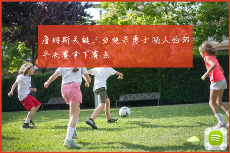 詹姆斯关键三分绝杀勇士湖人西部半决赛拿下赛点