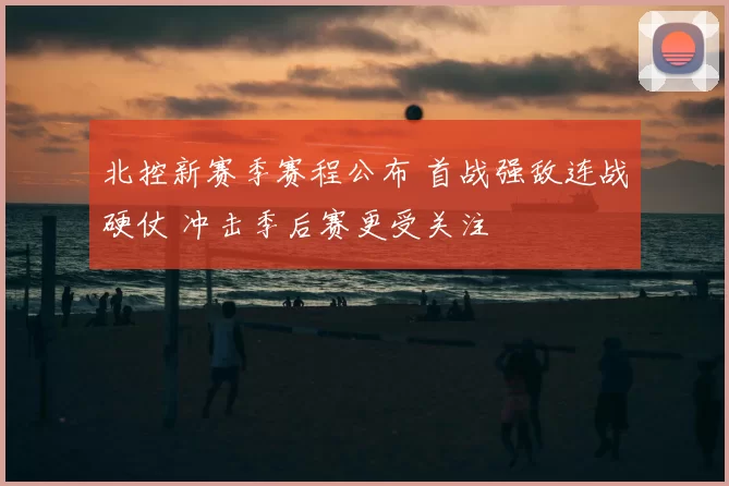 北控新赛季赛程公布 首战强敌连战硬仗 冲击季后赛更受关注