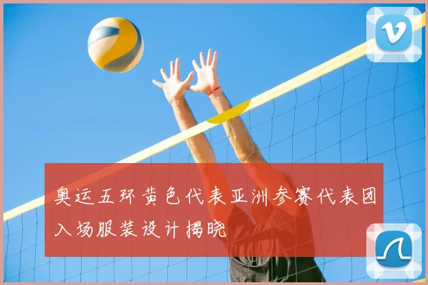 奥运五环黄色代表亚洲参赛代表团入场服装设计揭晓