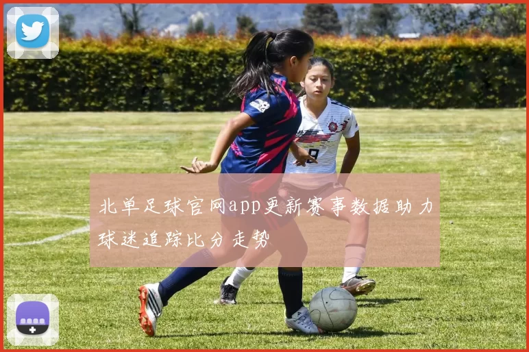 北单足球官网app更新赛事数据助力球迷追踪比分走势