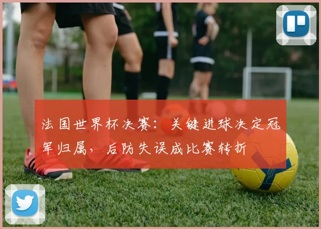 法国世界杯决赛：关键进球决定冠军归属，后防失误成比赛转折
