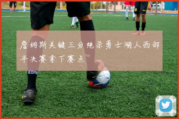 詹姆斯关键三分绝杀勇士湖人西部半决赛拿下赛点