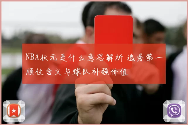 NBA状元是什么意思解析 选秀第一顺位含义与球队补强价值
