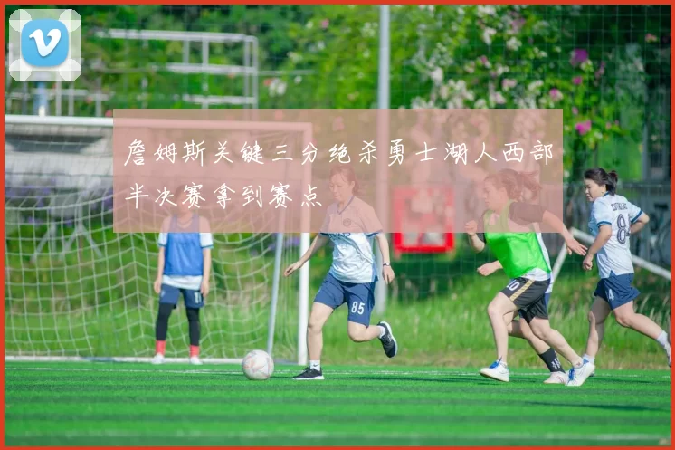 詹姆斯关键三分绝杀勇士湖人西部半决赛拿到赛点