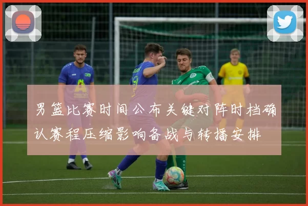 男篮比赛时间公布关键对阵时档确认赛程压缩影响备战与转播安排